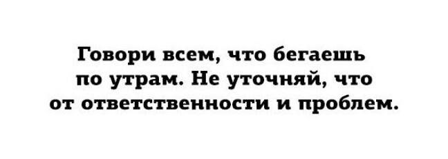 Говори всем что бегаешь по утрам Не уточняй что от ответственности и проблем