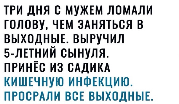 три дня с мужем ломдли голову ЧЕМ ЗАНЯТЬСЯ в выходныв выручил 5 лвтний сынуля принёс из САДИКА кишечную инфгкцию ПРОСРАЛИ ВСЕ выходныв