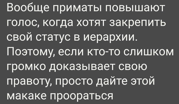 Вообще приматы повышают голос когда хотят закрепить свой статус в иерархии Поэтому если кто то слишком громко доказывает свою правоту просто дайте этой макаке проораться