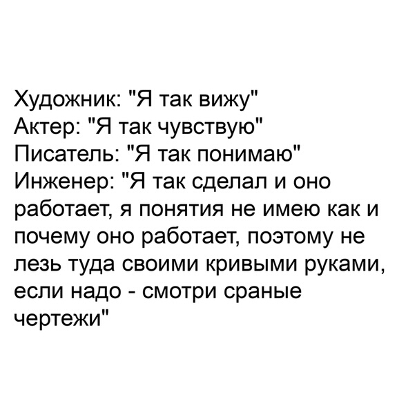 Художник Я так вижу Актер Я так чувствую Писатель Я так понимаю Инженер Я так сделал и оно работает я понятия не имею как и почему оно работает поэтому не лезь туда своими кривыми руками если надо смотри сраные чертежи