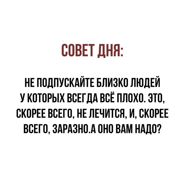 СОВЕТ дНН НЕ ПОДПУСКАЙТЕ БПИЗКО ЛЮДЕЙ У КОТОРЫХ ВСЕГДА ВСЁ ПЛОХО ЭТО СКОРЕЕ ВСЕГО НЕ ЛЕЧИТСЯ И СКОРЕЕ ВСЕГО 3АРА3НОА ОНО ВАМ НАДО