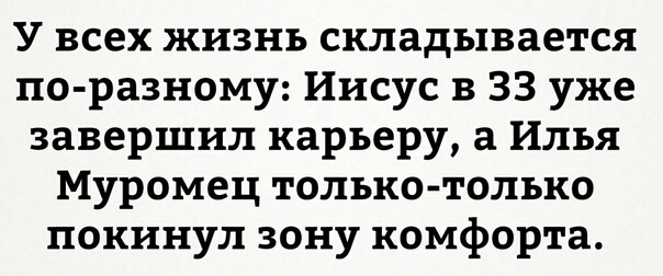 У всех жизнь складывается по разному Иисус в 33 уже завершил карьеру а Илья Муромец только только покинул зону комфорта