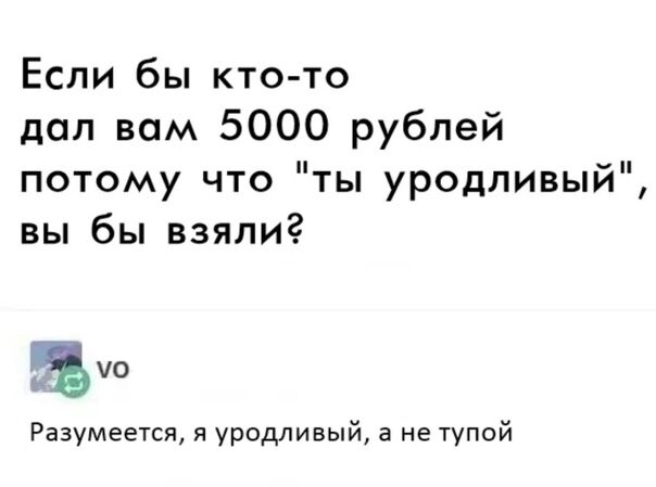 Если бы кто то дал вом 5000 рублей потому что ты уродливый вы бы взяли ъ Разумеется я уродливый а не тупой