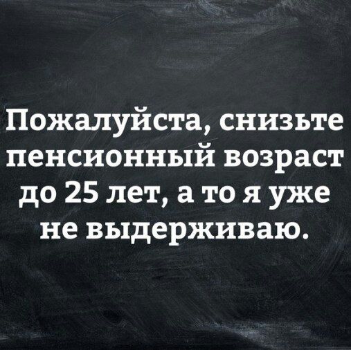 Пожалуйста снизьте пенсионный возраст до 25 лет а то я уже не выдерживаю