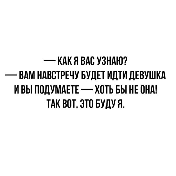 КАК Я ВАС УЗНАЮ ВАМ НАВВТРЕЧУ БУДЕТ ИДТИ ДЕВУШКА И ВЫ ПОДУМАЕТЕ ХОТЬ БЫ НЕ ПНА ТАК ВОТ ЭТО БУДУ Я