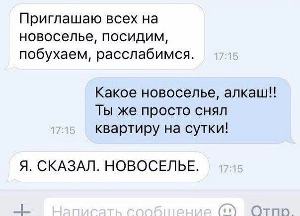 Приглашаю всех на новоселье посидим побухаем расслабимся Какое новоселье алкаш Ты же просто снял квартиру на сутки Я СКАЗАЛ НОВОСЕЛЬЕ
