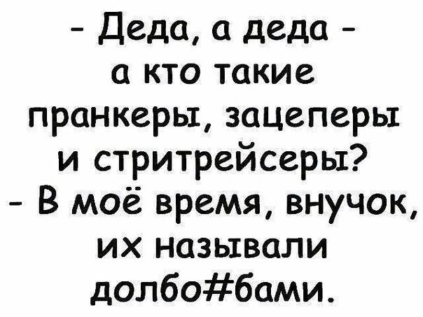 Деда деда а кто такие пранкерьт зацеперы и стритрейсеры В моё время внучок их называли долбобами