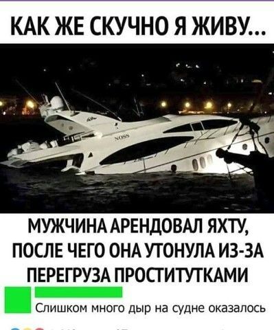 КАК ЖЕ СКУЧНО Я ЖИВУ МУЖЧИНААРЕНДОВАЛ ЯХТУ ПОСЛЕ ЧЕГО ОНА УТОНУЛА ИЗ ЗА ПЕРЕГРУЗА ПРОСТИТУТКАМИ _ Слишком много дыр на судне оказалось