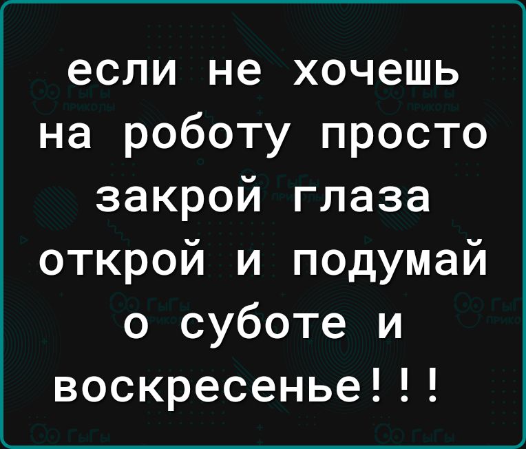 если не хочешь на роботу просто закрой глаза открой и подумай о суботе и воскресенье