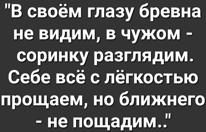 В своём глазу бревна не видим в чужом соринку разглядим Себе всё с лёгкостью прощаем но ближнего не пощадим