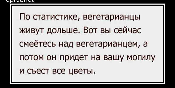 По СГдТИпике вегетарианцы живут дольше Вот вы сейчас смеётесь Над вегетарианцем В ПОТОМ ОН придет На ВЗШУ МОГИПУ И СЬеСГ Все цветы