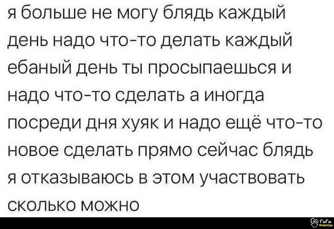 я больше не могу блядь каждый день надо что-то делать каждый ебаный день ты просыпаешься и надо что-то сделать а иногда посреди дня хуяк и надо ещё что-то новое сделать прямо сейчас блядь и отказываюсь в этом участвовать сколько можно
