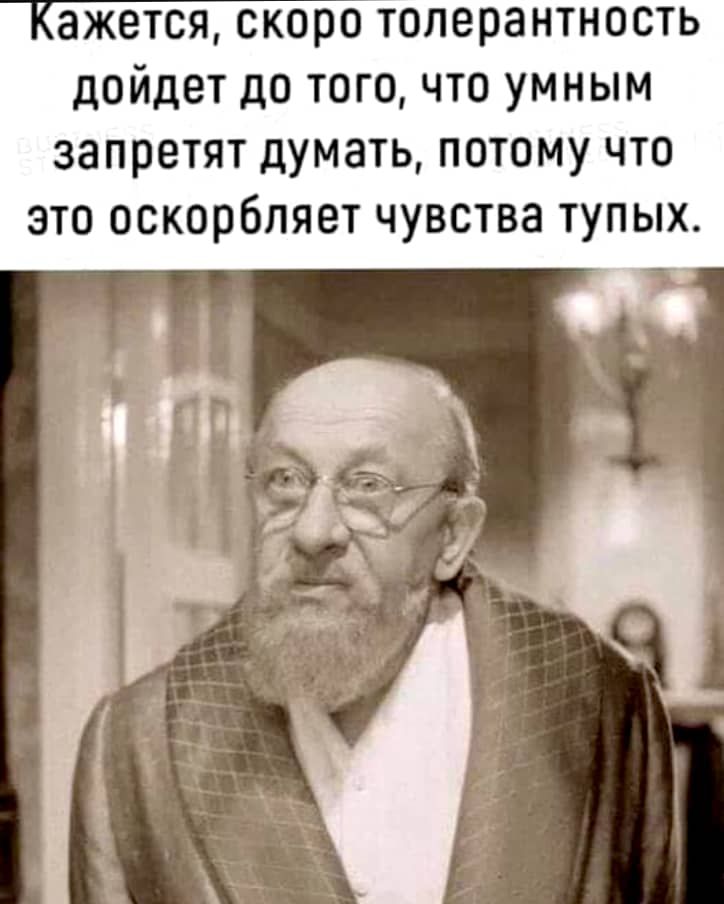 ажется скоро толерантность дойдет до тогочто умным запретят думать потому что это оскорбляет чувства тупых