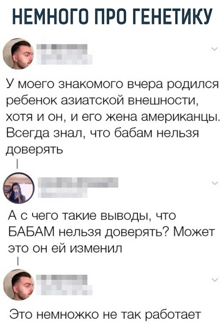 НЕМНОГО ПРО ГЕНЕТИКУ 3 У моего знакомого вчера родился ребенок азиатской внешности хотя и он и его жена американцы Всегда знал что бабам нельзя доверять А с чего такие выводы что БАБАМ нельзя доверять Может это он ей изменил Это немножко не так работает