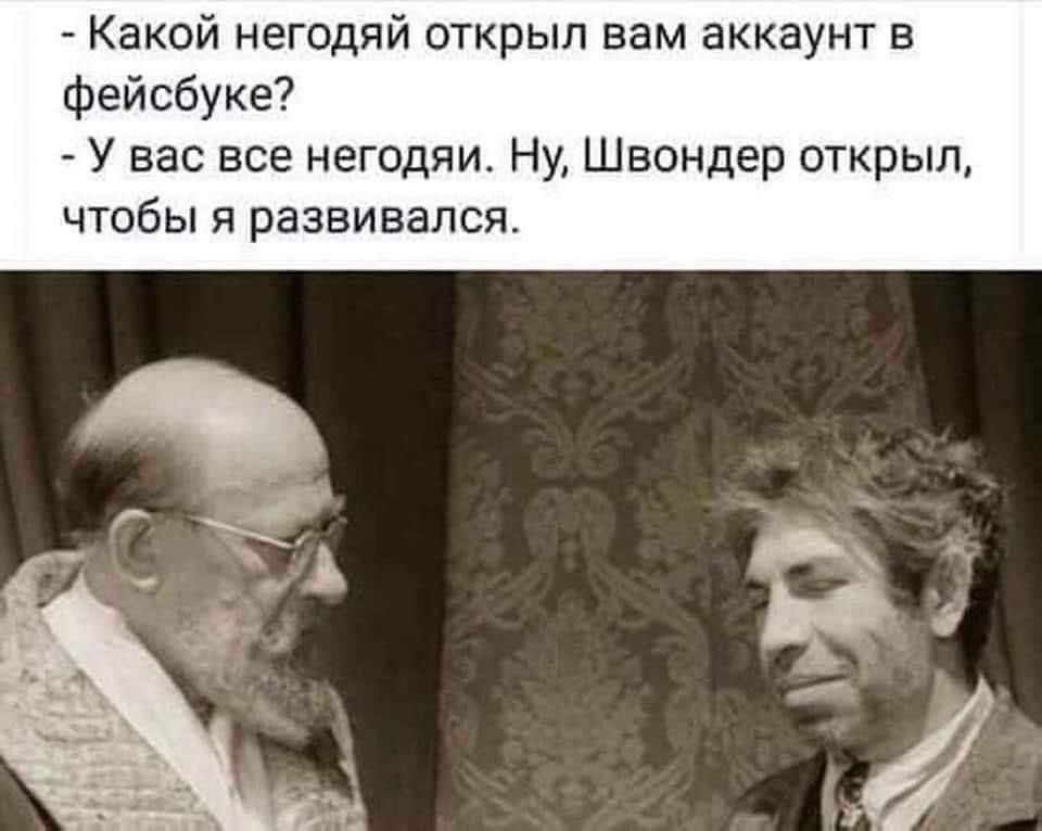 Какой негодяй открыл вам аккаунт в фейсбуке У вас все негодяи Ну Швондер открыл чтобы я развивался