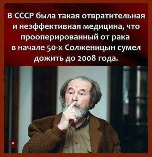 В СССР была такая отвратительная и неэффективная медицина что прооперироваиный от рака в начале 50 х Солженицын сумел дожить до 2008 года А