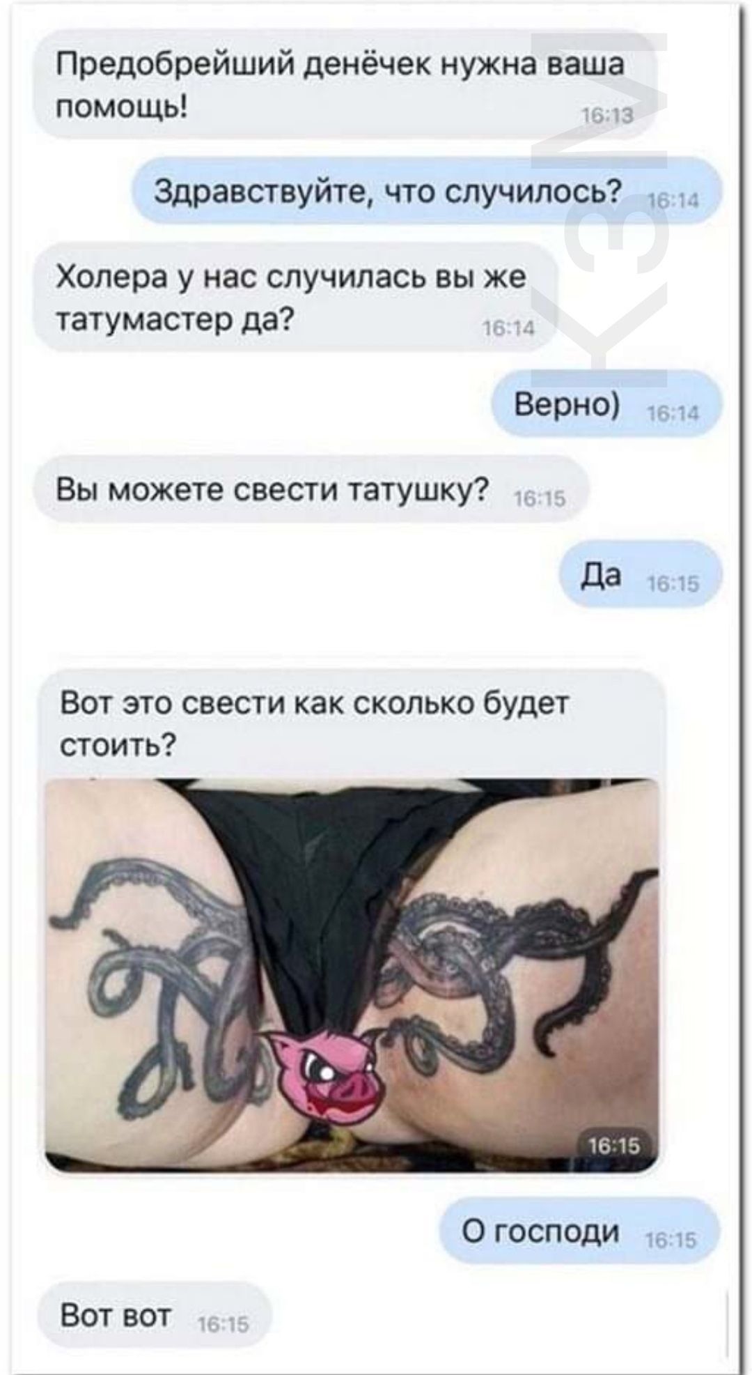 Предобрейший денёчек нужна ваша помощь Здравствуйте что случилось Холера у нас случилась вы же татумастер да Верно 16 и Вы можете свести татушку Да 1615 Вот это свести как сколько будет стоить О господи Вот вот