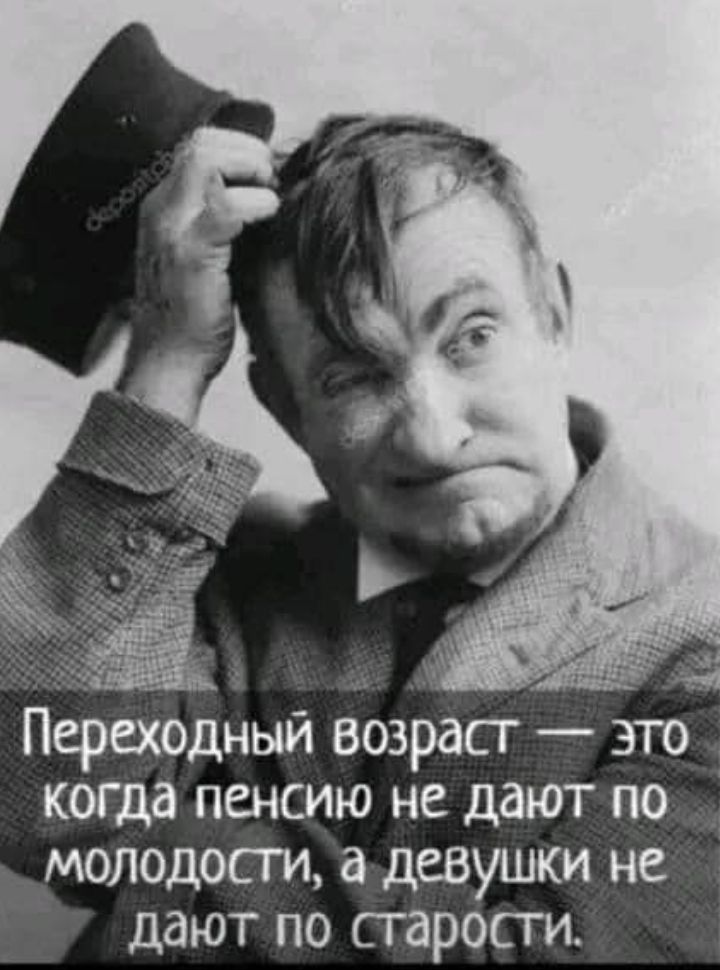 Переходный возраст — это когда пенсию не дают по молодости, а девушки не дают по старости.