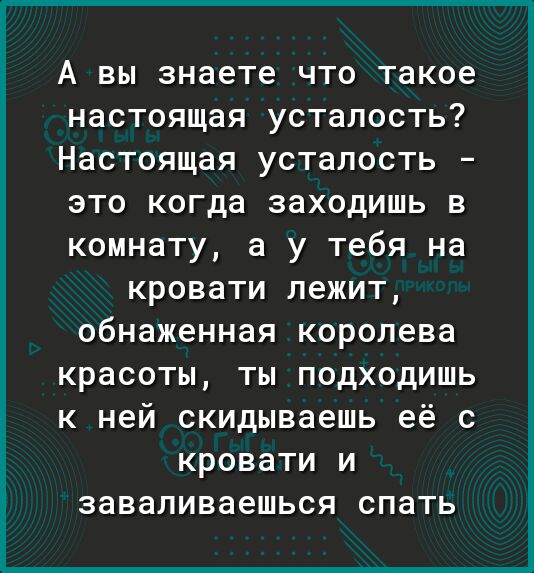 А вы знаете что такое настоящая усталость Настоящая усталость это когда заходишь в комнату а у тебя на кровати лежит обнаженная королева красоты ты подходишь к ней скидываешь её с кровати и заваливаешься спать