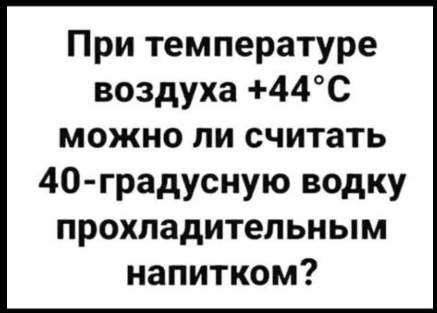При температуре воздуха 44С можно ли считать 40 градусную водку прохладительным напитком