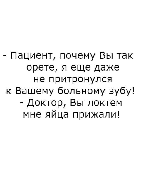 Пациент почему Вы так орете я еще даже не притронулся к Вашему больному зубу Доктор Вы локтем мне яйца прижали