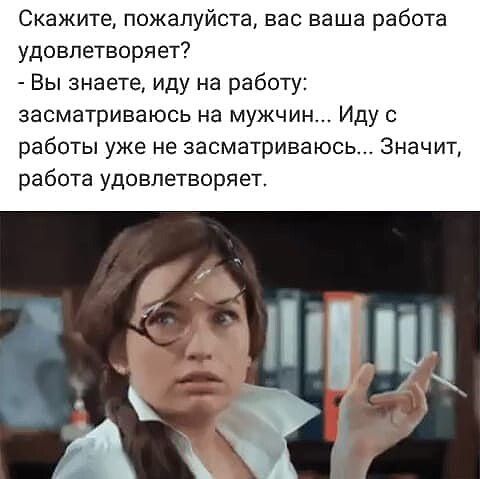 Скажите пожалуйста вас ваша работа удовлетворяет Вы знаете иду на работу засматриваюсь на мужчин Иду с работы уже не засматриваюсь Значит работа удовлетворяет 1 пц