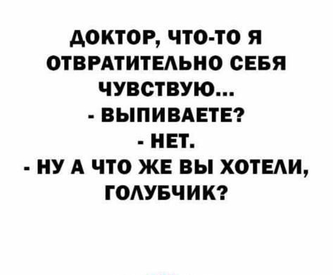 АОКТОР ЧТО ТО Я ОТВРАТИТЕАЬНО СЕБЯ ЧУВСТВУЮ ВЫПИВАЕТЕ НЕТ НУ А ЧТО ЖЕ ВЫ ХОТЕАИ ГОАУБЧИК