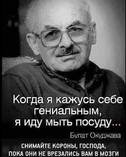 Когда я кажусь себе гениальным я иду мыть посуду Бупат Окуджава СНИМАЙТЕ КОРОНЫ ГОСПОДА ПОКА ОНИ НЕ ВРЕЗАЛИСЬ ВАМ В МОЗГИ