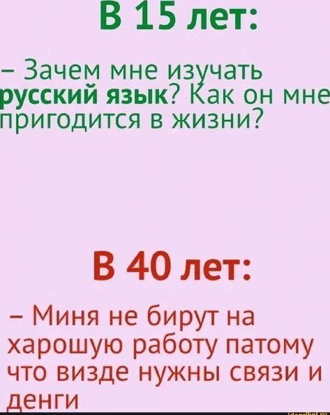 В 15 лет Зачем мне из чать русским язык ак он мне пригодится в жизни В 40 лет Миня не бирут на харошую работу патому что визде нужны связи и денги