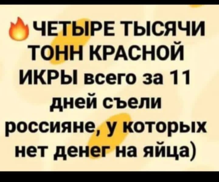 ч Е тысячи т КРАСНОЙ ИКРЫ всего за 11 дней съели россиянЖоторых нет де а яйца