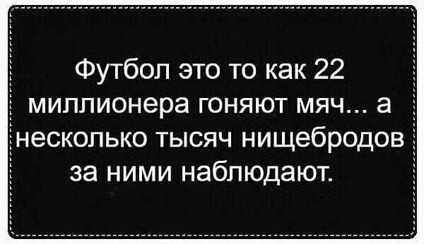 Футбол это то как 22 миллионера гоняют мяч а несколько тысяч НИЩЭбРОДОВ за ними наблюдают