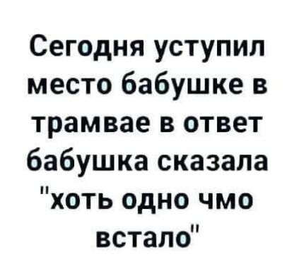 Сегодня уступил место бабушке в трамвае в ответ бабушка сказала 