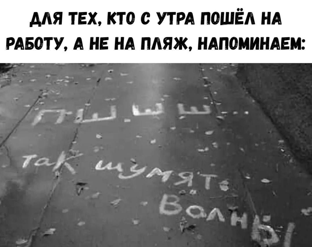 ДЛЯ ТЕХ, КТО С УТРА ПОШЁЛ НА РАБОТУ, А НЕ НА ПЛЯЖ, НАПОМИНАЕМ:
ПЫШ... так шумят волны!