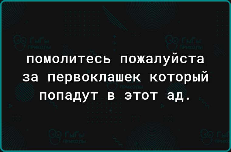 ПОМОЛИТеСЬ ПОЖЭЛУЙСТЭ за первоклашек КОТОРЫЙ ПОПЗДУТ В ЭТОТ ад