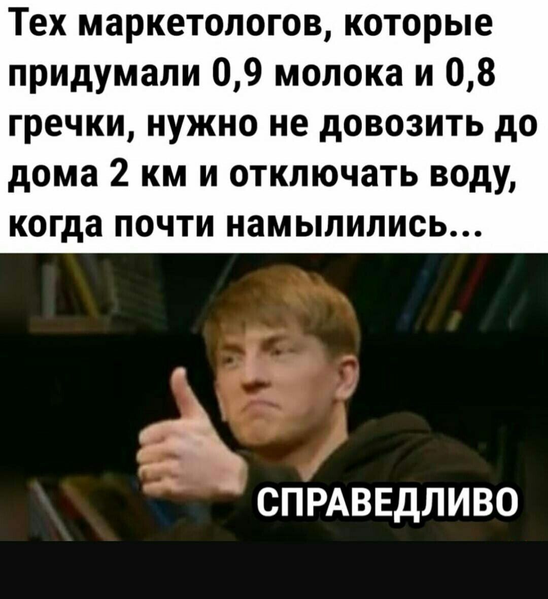 Тех маркетологов которые придумали 09 молока и 08 гречки нужно не довозить до дома 2 км и отключать воду когда почти намыпились ак СПРАВЕДЛИВО