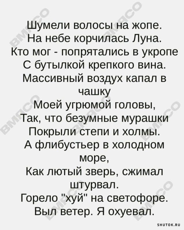 Шумепи волосы на копе На небе корчипась Луна Кто мог попрятались в укропе С бутылкой крепкого вина Массивный воздух капал в чашку Моей угрюмой головы Так что безумные мурашки Покрыпи степи и холмы А флибустьер в холодном море Как лютый зверь сжимал штурвал Горело хуй на светофоре Выл ветер Я охуевал винтик