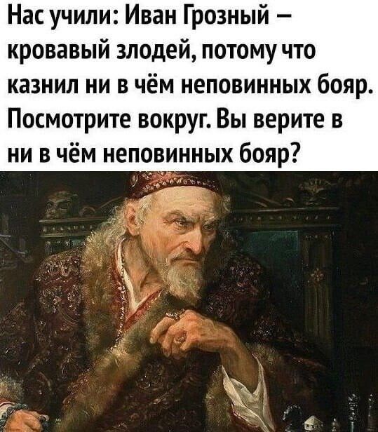 Нас учили Иван Грозный кровавый злодей потому что казнил ни в чём неповинных бояр Посмотрите вокруг Вы верите в ни в чём неповинных бояр 417