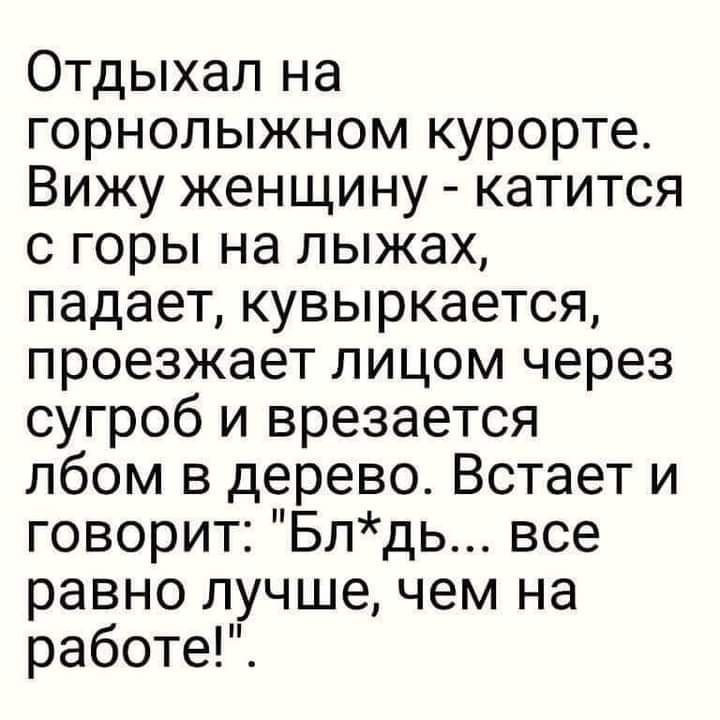 Отдыхал на горнолыжном курорте Вижу женщину катится с горы на лыжах падает кувыркается проезжает лицом через сугроб и врезается лбом в дерево Встает и говорит Блдь все равно лучшечем на работе