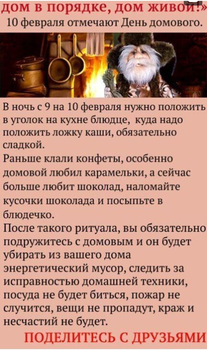 В ночь с 9 на 10 февраля нужно положить в уголок на кухне блюдце куда надо положить ложку каши обязательно сладкой Раньше клали конфеты особенно домовой любил карамельки а сейчас больше любит шоколад наломайте кусочки шоколада и посыпьте в блюдечко После такого ритуала вы обязательно подружитесь с домовым и он будет убирать из вашего дома энергетический мусор следить за исправностью домашней техни