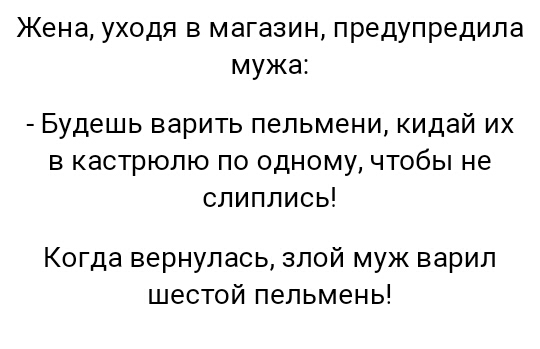 Жена уходя в магазин предупредила мужа Будешь варить пельмени кидай их в кастрюлю по одному чтобы не слиплись Когда вернулась злой муж варил шестой пельмень