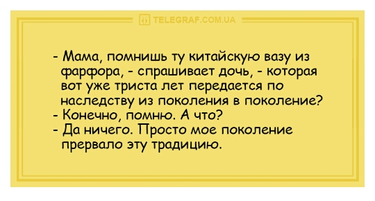 Мама помнишь ту китайскую вазу из фарфора спрашивает дочь которая вот уже триста лет передается по наследству ИЗ ПОКОЛЕНИЯ В ПОКОЛЕНИЕ Конечно помню А что до ничего Просто мое поколение прервало эту традицию