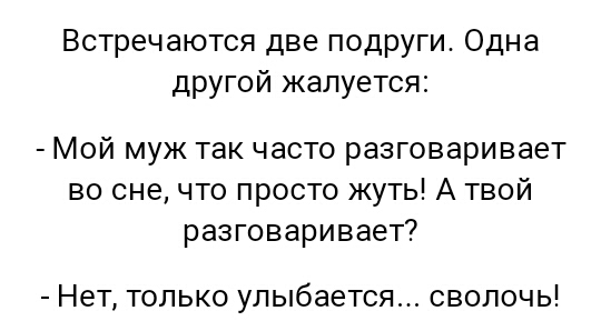 Встречаются две подруги Одна другой жалуется Мой муж так часто разговаривает во сне что просто жуть А твой разговаривает Нет только улыбается сволочь