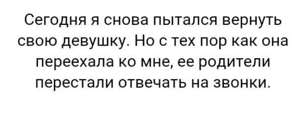 Сегодня я снова пытался вернуть свою девушку Но с тех пор как она переехала ко мне ее родители перестали отвечать на звонки