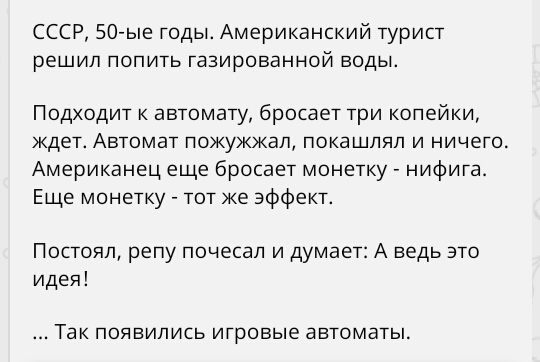 СССР 50 ые годы Американский турист решил попить газированной воды Подходит к автомату бросает три копейки ждет Автомат пожужжап покашляп и ничего Американец еще бросает монетку нифига Еще монетку тот же эффект Постоял репу почесал и думает А ведь это идея Так появились итровые автоматы