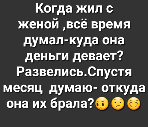 Когда жил с женой всё время думал куда она деньги девает РазвелисьСпустя месяц думаю откуда она их брала О О