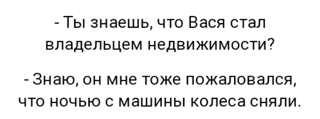 Ты знаешь что Вася стал владельцем недвижимости ЗНЭЮ ОН мне Тоже ПОЖЭЛОВЭЛСЯ ЧТО НОЧЬЮ С машины колеса СНЯЛИ