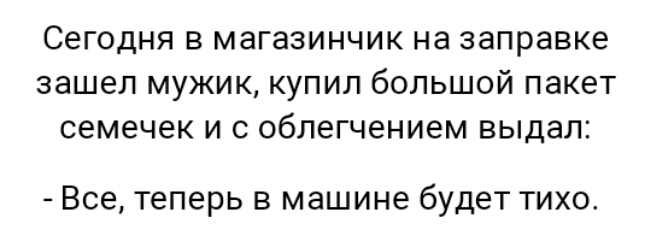 Сегодня в магазинчик на заправке зашел мужик купил большой пакет семечек и с облегчением выдал Все теперь в машине будет тихо