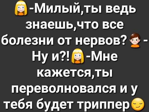 ы Милыйды ведь знаешьчто все болезни от нервов Ну мдф Мне кажетсяты переволновался и у тебя будет триппере
