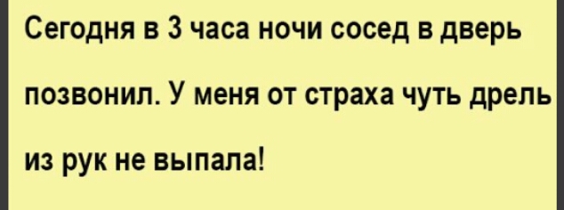 Сегодня в 3 часа ночи сосед в дверь позвонил У меня от страха чуть дрель из рук не выпала