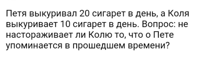 Петя выкуривап 20 сигарет в день а Коля выкуривает 10 сигарет в день Вопрос не настораживает ли Колю то что о Пете упоминается в прошедшем времени